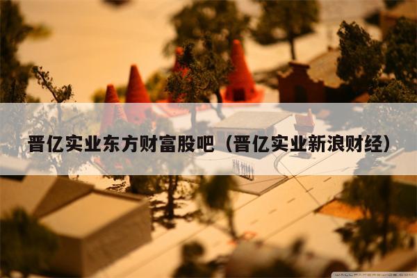 晋亿实业东方财富股吧（晋亿实业新浪财经）