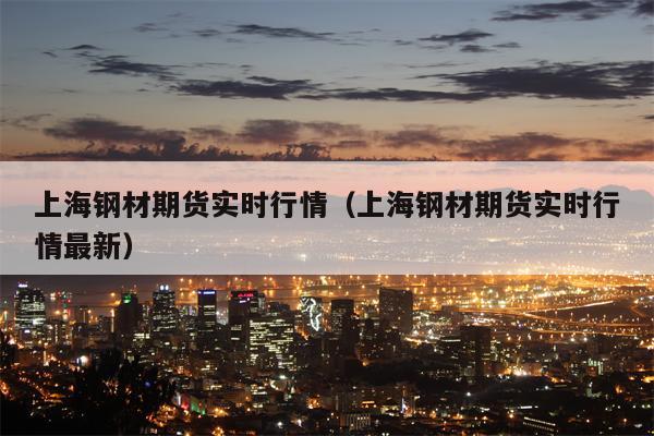 上海钢材期货实时行情（上海钢材期货实时行情最新）