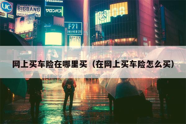 网上买车险在哪里买（在网上买车险怎么买）