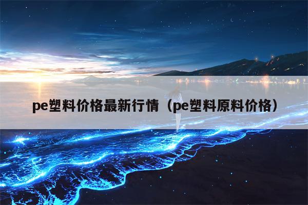 pe塑料价格最新行情（pe塑料原料价格）
