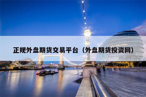 正规外盘期货交易平台（外盘期货投资网）