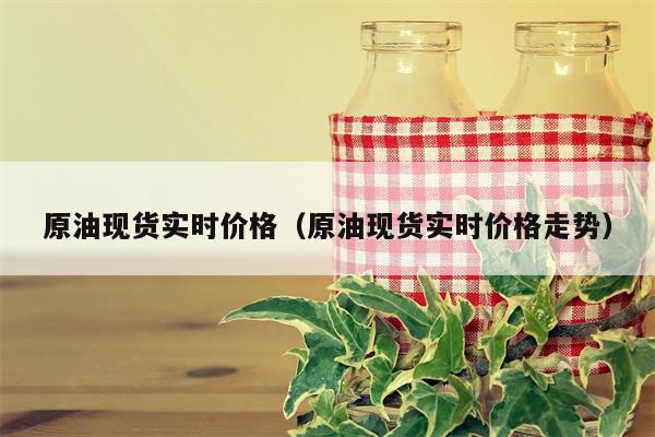 原油现货实时价格（原油现货实时价格走势）
