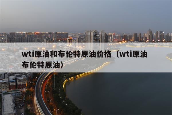 wti原油和布伦特原油价格（wti原油 布伦特原油）