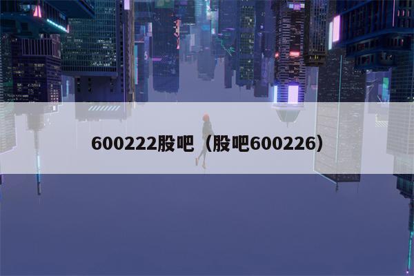 600222股吧（股吧600226）