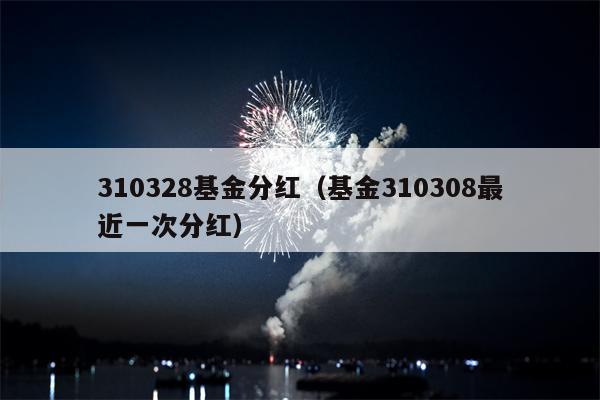 310328基金分红（基金310308最近一次分红）
