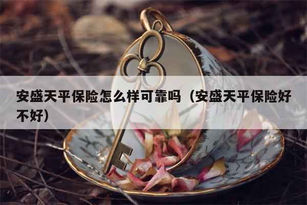 安盛天平保险怎么样可靠吗（安盛天平保险好不好）