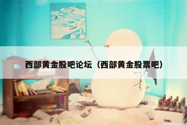 西部黄金股吧论坛（西部黄金股票吧）