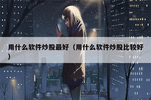 用什么软件炒股最好（用什么软件炒股比较好）