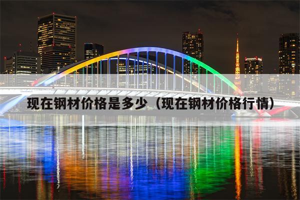 现在钢材价格是多少（现在钢材价格行情）