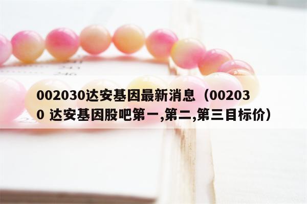 002030达安基因最新消息（002030 达安基因股吧第一,第二,第三目标价）