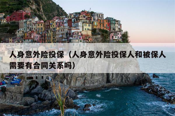 人身意外险投保（人身意外险投保人和被保人需要有合同关系吗）