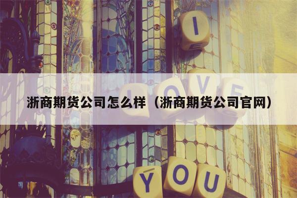 浙商期货公司怎么样（浙商期货公司官网）