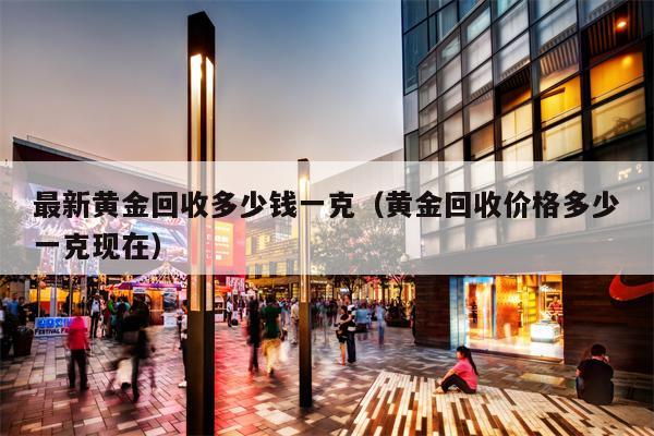 最新黄金回收多少钱一克（黄金回收价格多少一克现在）