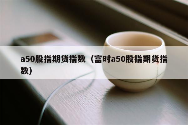 a50股指期货指数（富时a50股指期货指数）