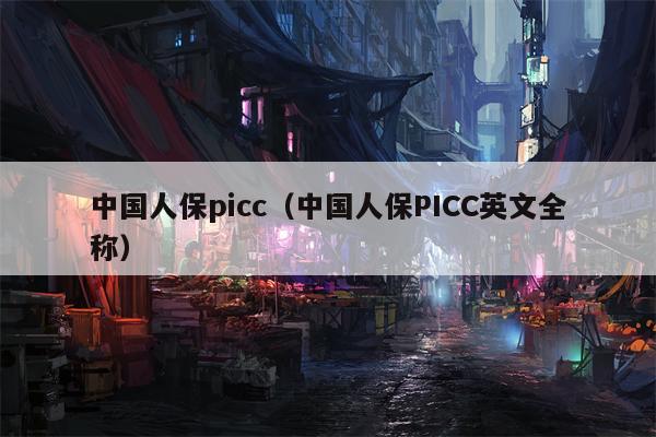 中国人保picc（中国人保PICC英文全称）
