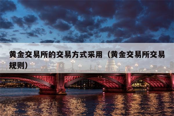 黄金交易所的交易方式采用（黄金交易所交易规则）