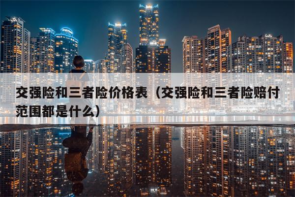 交强险和三者险价格表（交强险和三者险赔付范围都是什么）