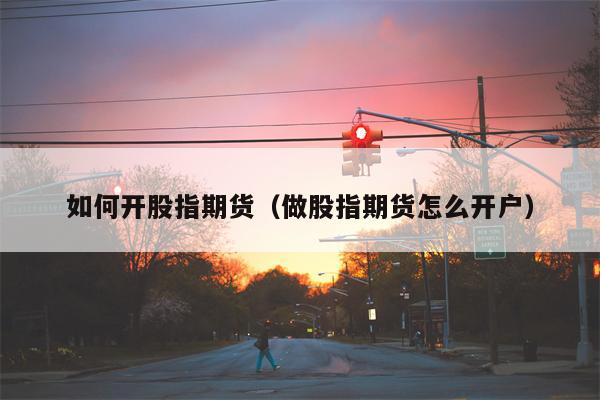 如何开股指期货（做股指期货怎么开户）