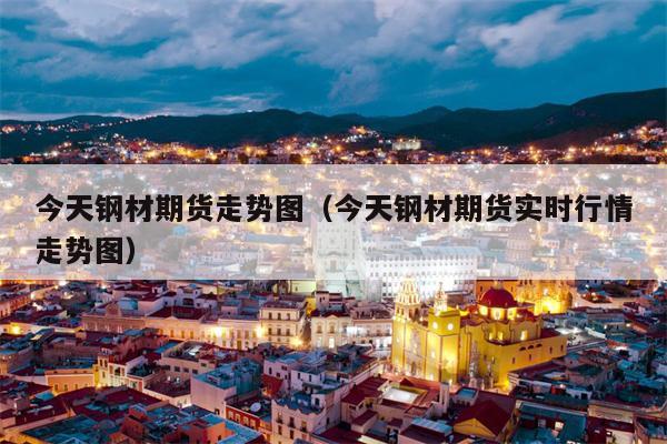 今天钢材期货走势图（今天钢材期货实时行情走势图）