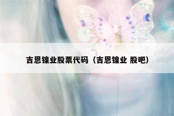 吉恩镍业股票代码（吉恩镍业 股吧）