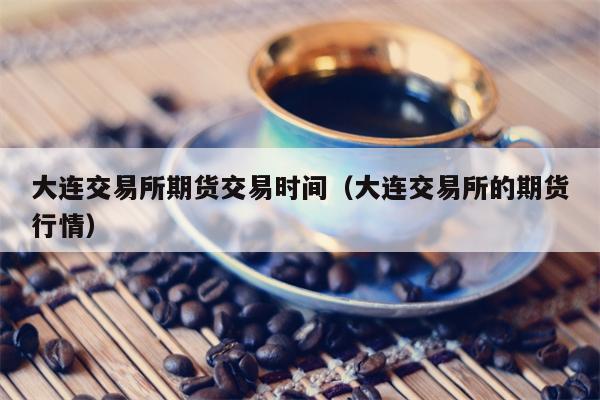 大连交易所期货交易时间（大连交易所的期货行情）