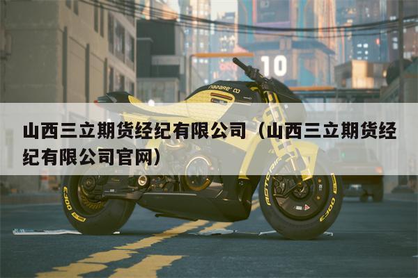 山西三立期货经纪有限公司（山西三立期货经纪有限公司官网）