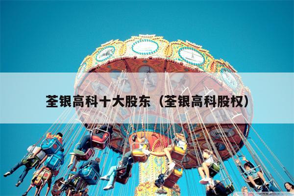 荃银高科十大股东（荃银高科股权）