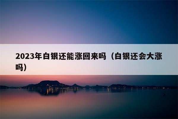 2023年白银还能涨回来吗（白银还会大涨吗）