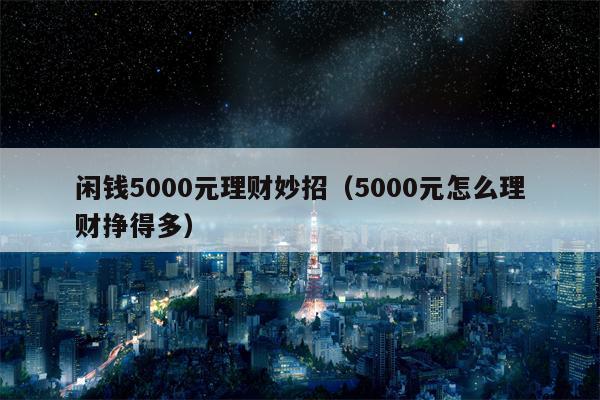 闲钱5000元理财妙招（5000元怎么理财挣得多）