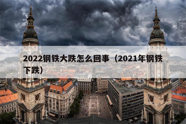 2022钢铁大跌怎么回事（2021年钢铁下跌）