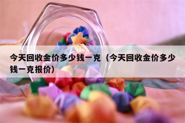 今天回收金价多少钱一克（今天回收金价多少钱一克报价）