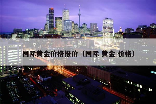 国际黄金价格报价（国际 黄金 价格）
