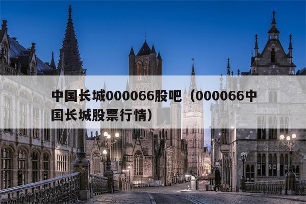 中国长城000066股吧（000066中国长城股票行情）