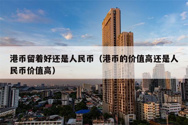 港币留着好还是人民币（港币的价值高还是人民币价值高）