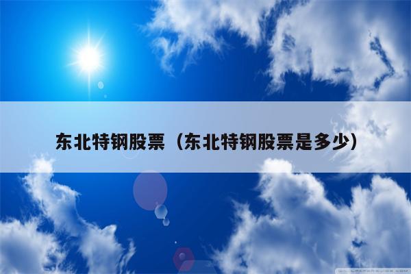 东北特钢股票（东北特钢股票是多少）