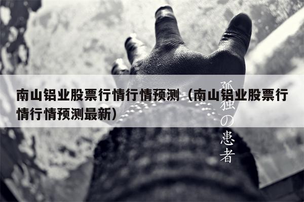 南山铝业股票行情行情预测（南山铝业股票行情行情预测最新）