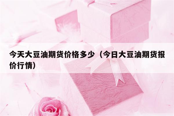 今天大豆油期货价格多少（今日大豆油期货报价行情）