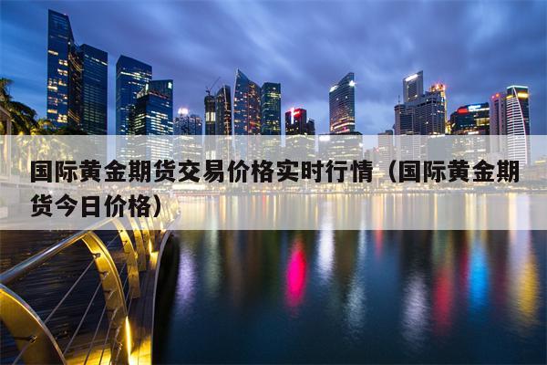 国际黄金期货交易价格实时行情（国际黄金期货今日价格）