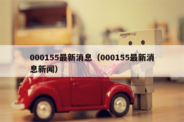 000155最新消息（000155最新消息新闻）