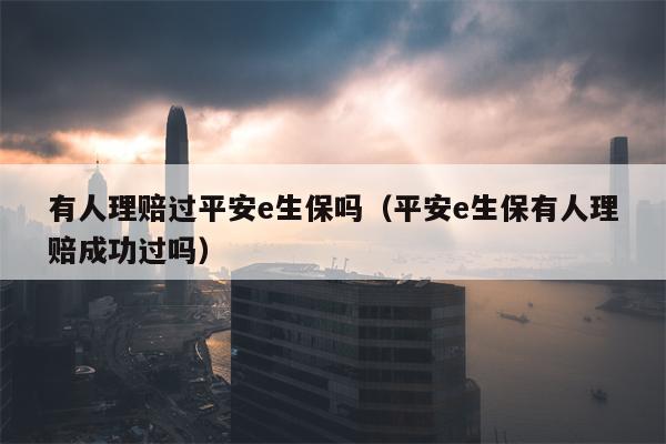 有人理赔过平安e生保吗（平安e生保有人理赔成功过吗）
