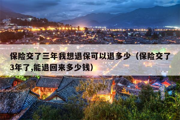 保险交了三年我想退保可以退多少（保险交了3年了,能退回来多少钱）