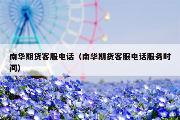 南华期货客服电话（南华期货客服电话服务时间）