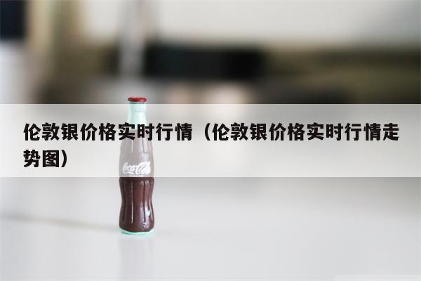 伦敦银价格实时行情（伦敦银价格实时行情走势图）