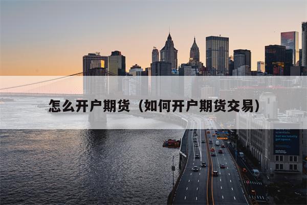 怎么开户期货（如何开户期货交易）