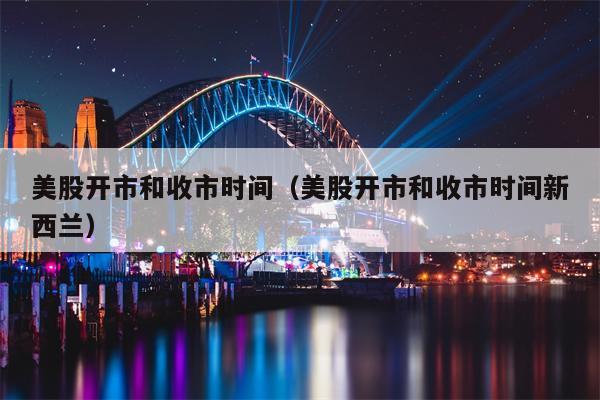 美股开市和收市时间（美股开市和收市时间新西兰）