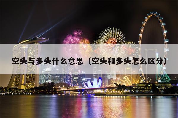 空头与多头什么意思（空头和多头怎么区分）