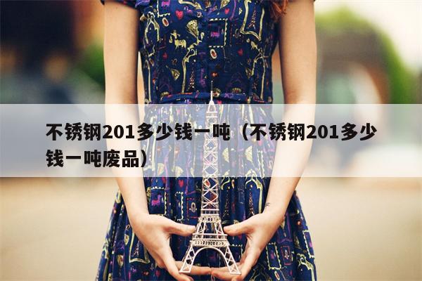 不锈钢201多少钱一吨（不锈钢201多少钱一吨废品）