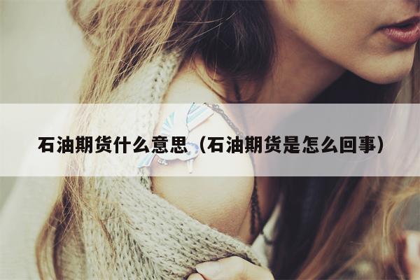 石油期货什么意思（石油期货是怎么回事）