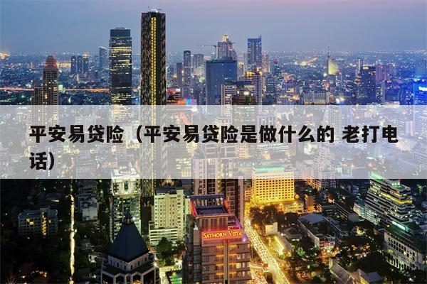 平安易贷险（平安易贷险是做什么的 老打电话）