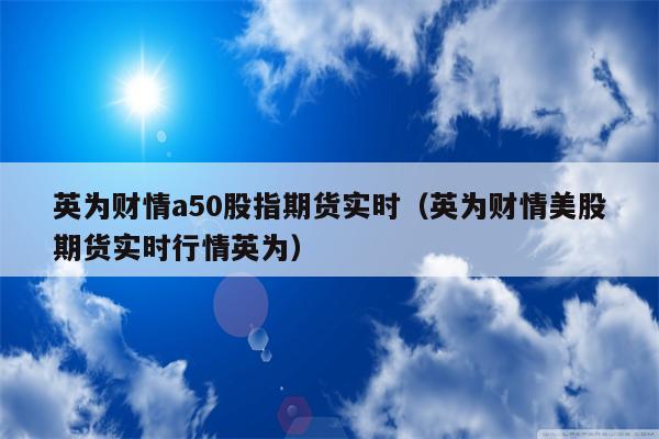 英为财情a50股指期货实时（英为财情美股期货实时行情英为）